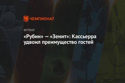 Рафаэль Шафеев - «Рубин» — «Зенит»: Кассьерра удвоил преимущество гостей - championat.com - Санкт-Петербург - Казань