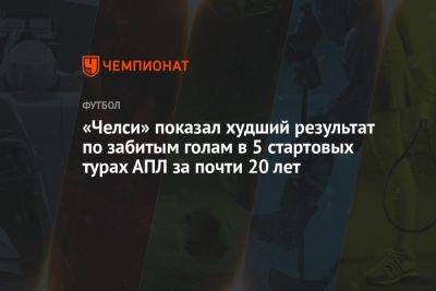 «Челси» показал худший результат по забитым голам в 5 стартовых турах АПЛ за почти 20 лет - championat.com - Лондон