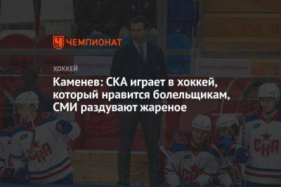 Каменев: СКА играет в хоккей, который нравится болельщикам, СМИ раздувают жареное - championat.com