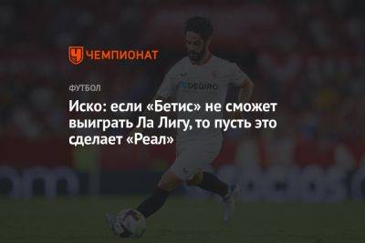 Иско: если «Бетис» не сможет выиграть Ла Лигу, то пусть это сделает «Реал» - championat.com - Испания - Мадрид