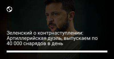 Владимир Зеленский - Зеленский о контрнаступлении: Артиллерийская дуэль, выпускаем по 40 000 снарядов в день - liga.net - Украина