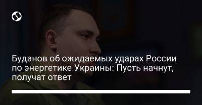 Кирилл Буданов - Буданов об ожидаемых ударах России по энергетике Украины: Пусть начнут, получат ответ - liga.net - Россия - Украина