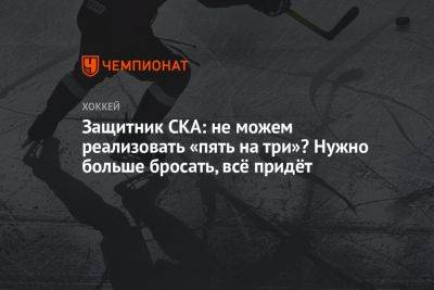 Дмитрий Сторожев - Защитник СКА: не можем реализовать «пять на три»? Нужно больше бросать, всё придёт - championat.com