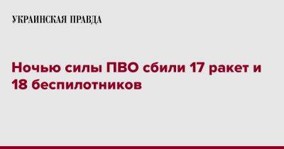 Ночью силы ПВО сбили 17 ракет и 18 беспилотников - pravda.com.ua - Украина