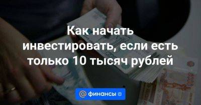 Как начать инвестировать, если есть только 10 тысяч рублей - smartmoney.one