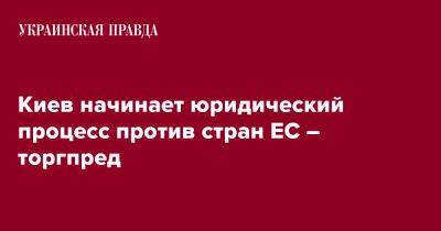 Киев начинает юридический процесс против стран ЕС – торгпред - pravda.com.ua - Украина - Киев - Венгрия - Польша - Словакия - Ес