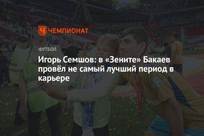 Игорь Семшов - Игорь Семшов: в «Зените» Бакаев провёл не самый лучший период в карьере - championat.com