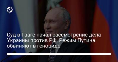 Суд в Гааге начал рассмотрение дела Украины против РФ. Режим Путина обвиняют в геноциде - liga.net - Москва - Россия - Украина - Киев - Гаага