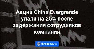 Акции China Evergrande упали на 25% после задержания сотрудников компании - smartmoney.one - Китай - Шэньчжэнь - Reuters