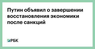 Владимир Путин - Путин объявил о завершении восстановления экономики после санкций - smartmoney.one - Россия