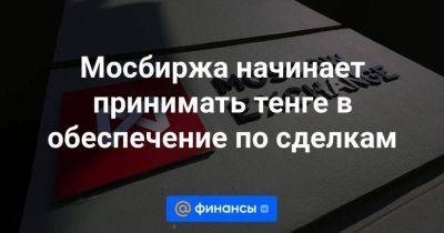 Мосбиржа начинает принимать тенге в обеспечение по сделкам - smartmoney.one