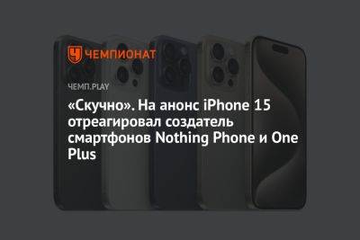 «Скучно». На анонс iPhone 15 отреагировал создатель смартфонов Nothing Phone и One Plus - championat.com