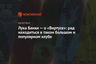 Лука Банки — о «Виртусе»: рад находиться в таком большом и популярном клубе - championat.com