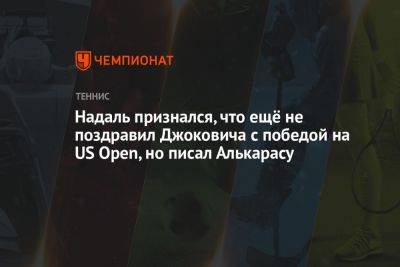 Джокович Новак - Рафаэль Надаль - Надаль признался, что ещё не поздравил Джоковича с победой на US Open, но писал Алькарасу - championat.com - США - Испания