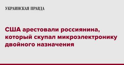 Максим Марченко - США арестовали россиянина, который скупал микроэлектронику двойного назначения - pravda.com.ua - Россия - США - Гонконг