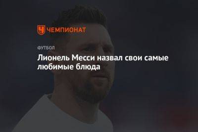 Лионель Месси - Лионель Месси назвал свои самые любимые блюда - championat.com - Аргентина