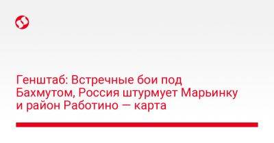 Генштаб: Встречные бои под Бахмутом, Россия штурмует Марьинку и район Работино — карта - liga.net - Россия - Украина - Донецк