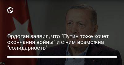 Владимир Путин - Реджеп Тайип Эрдоган - Эрдоган заявил, что "Путин тоже хочет окончания войны" и с ним возможна "солидарность" - liga.net - Россия - США - Украина - Турция - Ес