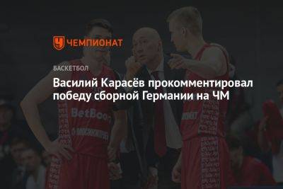 Василий Карасев - Василий Карасёв прокомментировал победу сборной Германии на ЧМ - championat.com - Россия - Германия