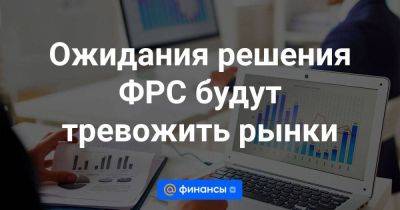 Ожидания решения ФРС будут тревожить рынки - smartmoney.one - Россия