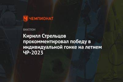 Кирилл Стрельцов - Андрей Шитихин - Кирилл Стрельцов прокомментировал победу в индивидуальной гонке на летнем ЧР-2023 - championat.com - Россия