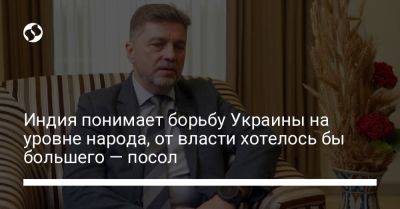 Индия понимает борьбу Украины на уровне народа, от власти хотелось бы большего — посол - liga.net - Россия - Китай - Украина - Киев - Индия - Пакистан - Нью-Дели