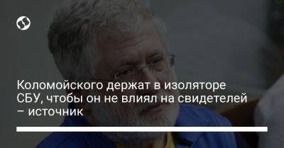 Игорь Коломойский - Коломойского держат в изоляторе СБУ, чтобы он не влиял на свидетелей – источник - liga.net - Украина