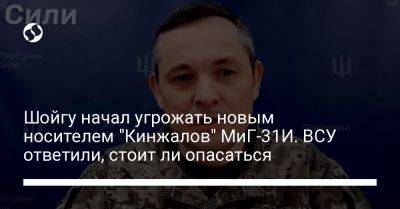 Юрий Игнат - Шойгу начал угрожать новым носителем "Кинжалов" МиГ-31И. ВСУ ответили, стоит ли опасаться - liga.net - Россия - Украина