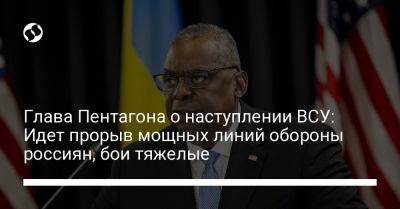 Владимир Путин - Ллойд Остин - Глава Пентагона о наступлении ВСУ: Идет прорыв мощных линий обороны россиян, бои тяжелые - liga.net - США - Украина