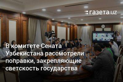 В комитете Сената Узбекистана рассмотрели поправки, закрепляющие светскость государства - gazeta.uz - Узбекистан