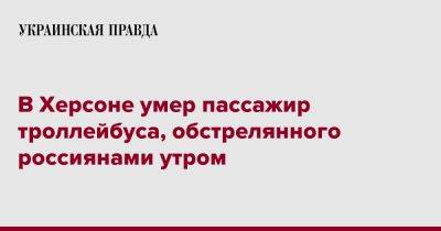 Александр Прокудин - В Херсоне умер пассажир троллейбуса, обстрелянного россиянами утром - pravda.com.ua - Херсон