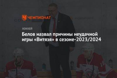 Белов назвал причины неудачной игры «Витязя» в сезоне-2023/2024 - championat.com - Москва - Россия - Сочи