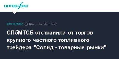 СПбМТСБ отстранила от торгов крупного частного топливного трейдера "Солид - товарные рынки" - smartmoney.one - Москва