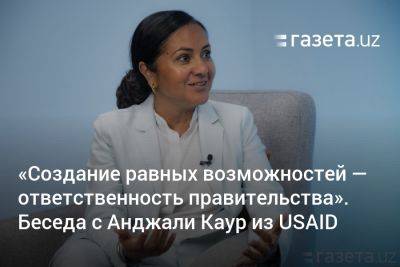 «Создание равных возможностей — ответственность правительства». Беседа с Анджали Каур из USAID (видео) - gazeta.uz - Узбекистан - Ташкент