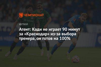 Агент: Кади не играет 90 минут за «Краснодар» из-за выбора тренера, он готов на 100% - championat.com - Москва - Россия - Краснодар