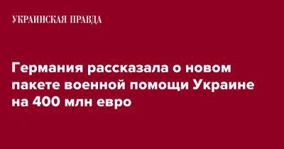 Германия рассказала о новом пакете военной помощи Украине на 400 млн евро - pravda.com.ua - Украина - Германия