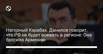 Алексей Данилов - Нагорный Карабах. Данилов говорит, что РФ не будет воевать в регионе: Она бросила Армению - liga.net - Россия - Украина - Армения - Азербайджан