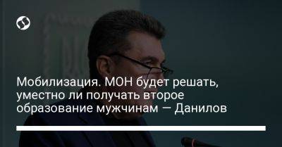 Алексей Данилов - Мобилизация. МОН будет решать, уместно ли получать второе образование мужчинам — Данилов - liga.net - Украина