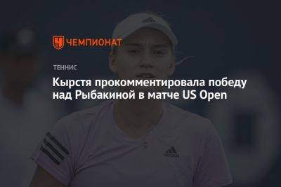 Елена Рыбакина - Кырстя прокомментировала победу над Рыбакиной в матче US Open - championat.com - США - Казахстан - Румыния