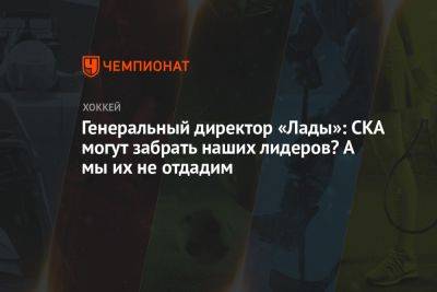 Дмитрий Сторожев - Генеральный директор «Лады»: СКА может забрать наших лидеров? А мы их не отдадим - championat.com