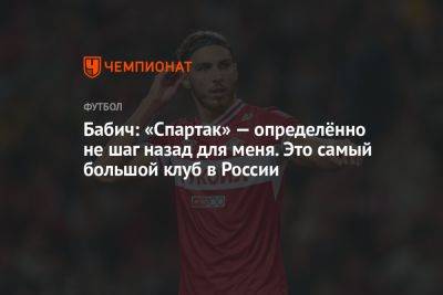 Бабич: «Спартак» — определённо не шаг назад для меня. Это самый большой клуб в России - championat.com - Москва - Россия - Испания - Сербия