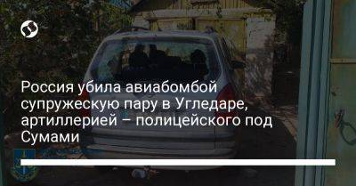 Россия убила авиабомбой супружескую пару в Угледаре, артиллерией – полицейского под Сумами - liga.net - Россия - Украина - Сумская обл. - Сумы - Донецкая обл.