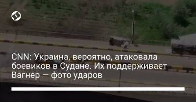 CNN: Украина, вероятно, атаковала боевиков в Судане. Их поддерживает Вагнер — фото ударов - liga.net - Украина - Судан