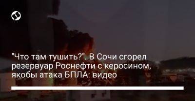"Что там тушить?". В Сочи сгорел резервуар Роснефти с керосином, якобы атака БПЛА: видео - liga.net - Украина - Сочи