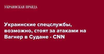 Украинские спецслужбы, возможно, стоят за атаками на Вагнер в Судане - CNN - pravda.com.ua - Украина - Судан - Чад