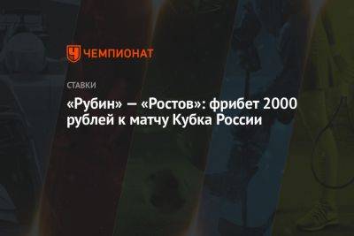 «Рубин» — «Ростов»: фрибет 2000 рублей к матчу Кубка России - championat.com - Россия