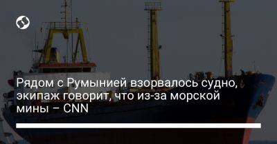 Рядом с Румынией взорвалось судно, экипаж говорит, что из-за морской мины – CNN - liga.net - Россия - Украина - Румыния