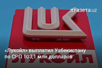 Журабек Мирзамахмудов - «Лукойл» выплатил Узбекистану по СРП 103,1 млн долларов с начала года - gazeta.uz - Россия - Узбекистан