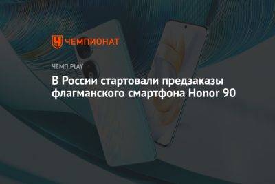 В России стартовали предзаказы флагманского смартфона Honor 90 - championat.com - Россия - Китай