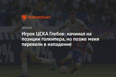 Игрок ЦСКА Глебов: начинал на позиции голкипера, но позже меня перевели в нападение - championat.com - Уфа - Тюмень